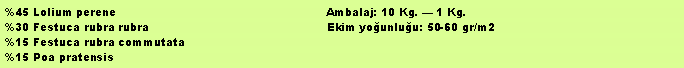 Metin Kutusu: %45 Lolium perene                                                           Ambalaj: 10 Kg.  1 Kg.%30 Festuca rubra rubra                                                  Ekim younluu: 50-60 gr/m2%15 Festuca rubra commutata%15 Poa pratensis