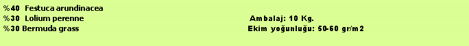 Metin Kutusu: %40 Festuca arundinacea
%30 Lolium perenne Ambalaj: 10 Kg.
%30 Bermuda grass Ekim yoğunluğu: 50-60 gr/m2