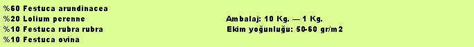 Metin Kutusu: %60 Festuca arundinacea%20 Lolium perenne                                                         Ambalaj: 10 Kg.  1 Kg.%10 Festuca rubra rubra                                                  Ekim younluu: 50-60 gr/m2%10 Festuca ovina